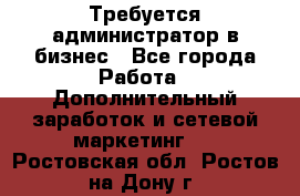 Требуется администратор в бизнес - Все города Работа » Дополнительный заработок и сетевой маркетинг   . Ростовская обл.,Ростов-на-Дону г.